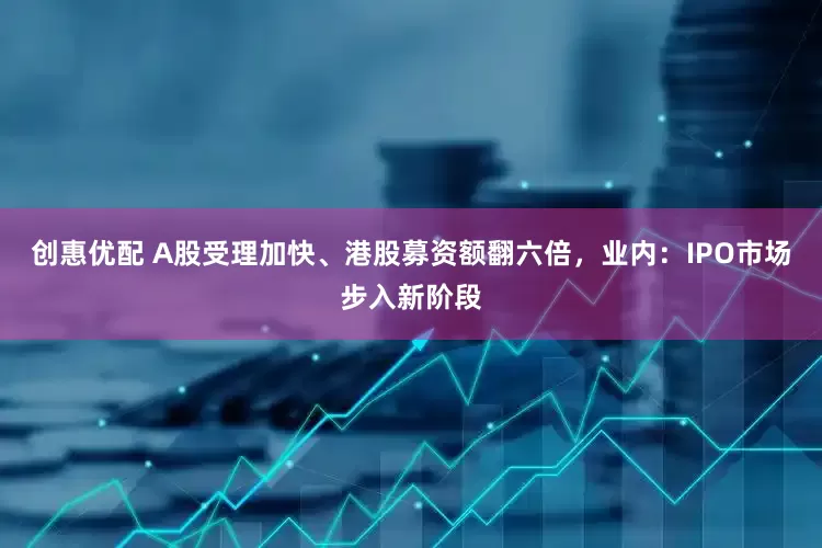 创惠优配 A股受理加快、港股募资额翻六倍，业内：IPO市场步入新阶段
