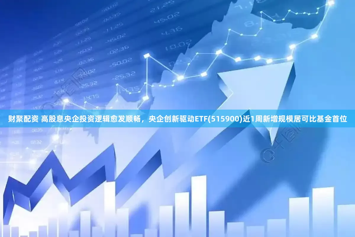 财聚配资 高股息央企投资逻辑愈发顺畅，央企创新驱动ETF(515900)近1周新增规模居可比基金首位