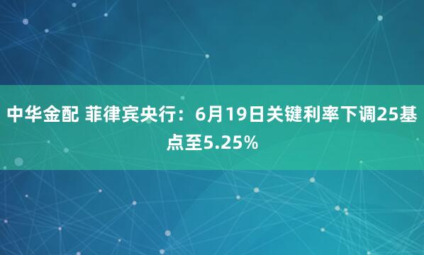 中华金配 菲律宾央行：6月19日关键利率下调25基点至5.25%