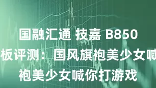 国融汇通 技嘉 B850M 雕妹主板评测：国风旗袍美少女喊你打游戏