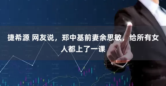 捷希源 网友说，郑中基前妻余思敏，给所有女人都上了一课