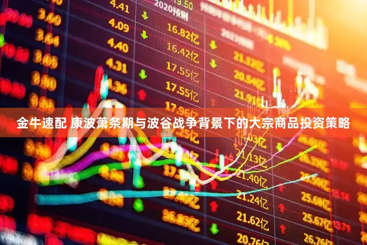 金牛速配 康波萧条期与波谷战争背景下的大宗商品投资策略