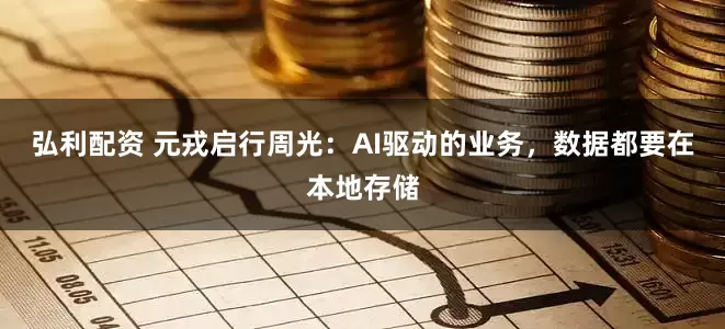 弘利配资 元戎启行周光：AI驱动的业务，数据都要在本地存储