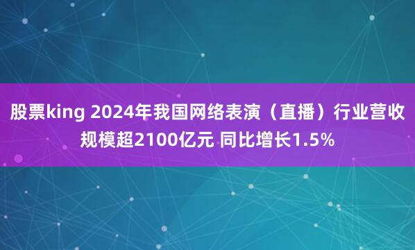 股票king 2024年我国网络表演（直播）行业营收规模超2100亿元 同比增长1.5%