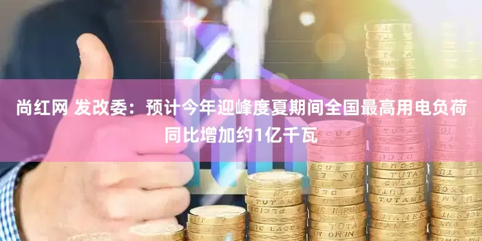 尚红网 发改委：预计今年迎峰度夏期间全国最高用电负荷同比增加约1亿千瓦