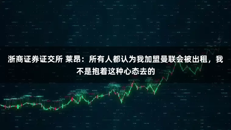 浙商证券证交所 莱昂：所有人都认为我加盟曼联会被出租，我不是抱着这种心态去的