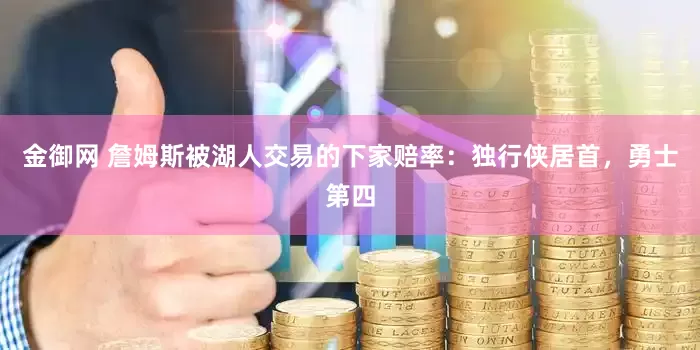 金御网 詹姆斯被湖人交易的下家赔率：独行侠居首，勇士第四