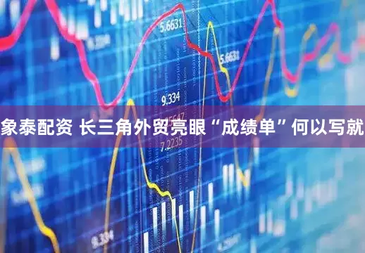 象泰配资 长三角外贸亮眼“成绩单”何以写就