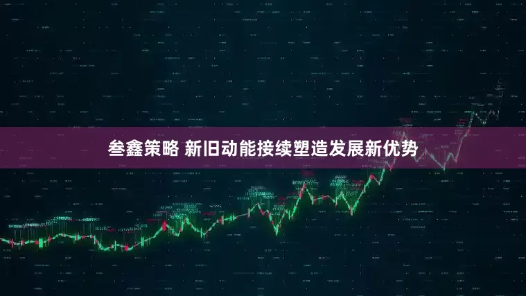 叁鑫策略 新旧动能接续塑造发展新优势