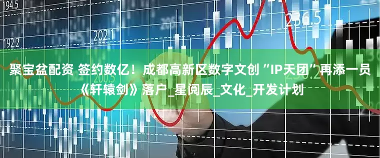 聚宝盆配资 签约数亿！成都高新区数字文创“IP天团”再添一员《轩辕剑》落户_星阅辰_文化_开发计划