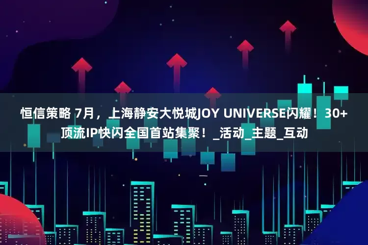 恒信策略 7月，上海静安大悦城JOY UNIVERSE闪耀！30+顶流IP快闪全国首站集聚！_活动_主题_互动