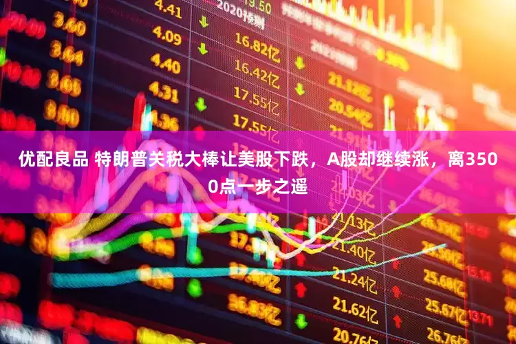 优配良品 特朗普关税大棒让美股下跌，A股却继续涨，离3500点一步之遥