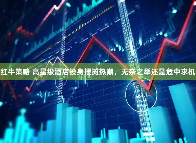 红牛策略 高星级酒店投身摆摊热潮，无奈之举还是危中求机