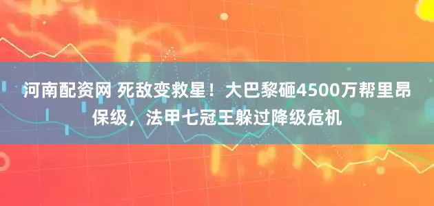 河南配资网 死敌变救星！大巴黎砸4500万帮里昂保级，法甲七冠王躲过降级危机