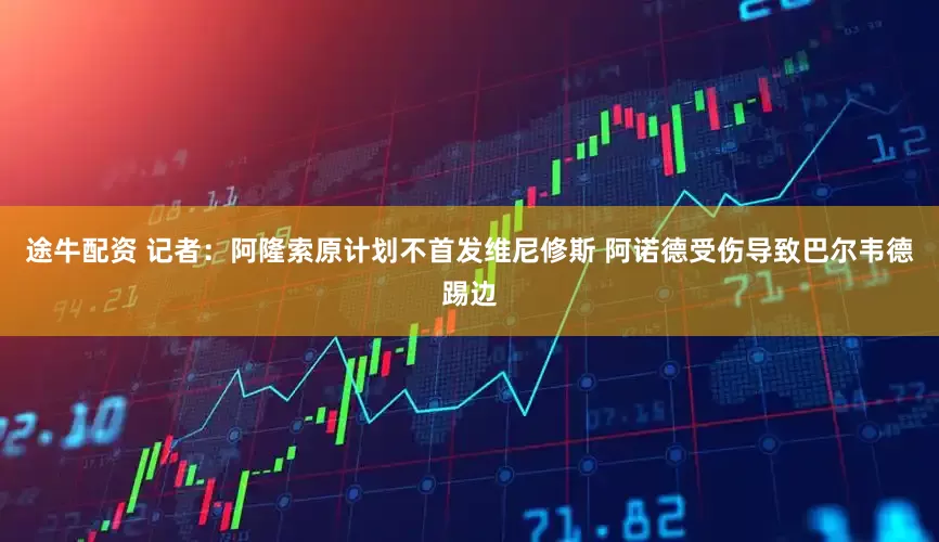 途牛配资 记者：阿隆索原计划不首发维尼修斯 阿诺德受伤导致巴尔韦德踢边