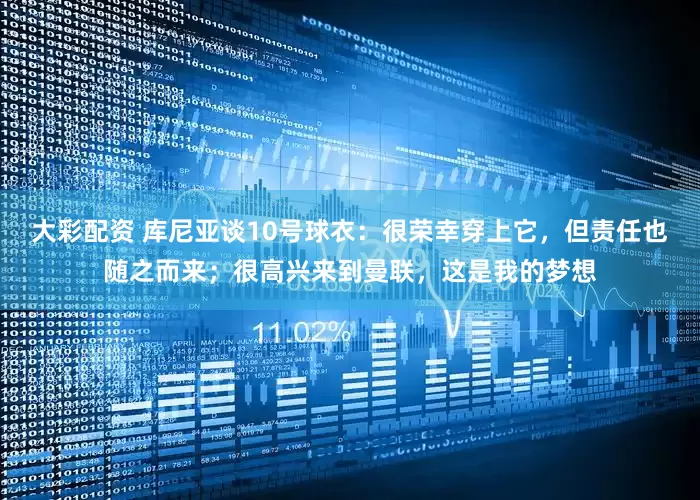 大彩配资 库尼亚谈10号球衣：很荣幸穿上它，但责任也随之而来；很高兴来到曼联，这是我的梦想