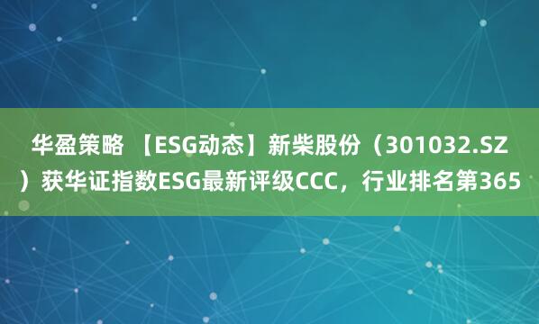 华盈策略 【ESG动态】新柴股份（301032.SZ）获华证指数ESG最新评级CCC，行业排名第365