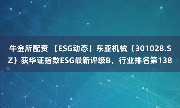牛金所配资 【ESG动态】东亚机械（301028.SZ）获华证指数ESG最新评级B，行业排名第138