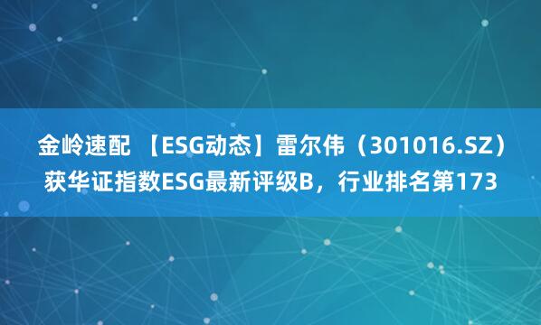 金岭速配 【ESG动态】雷尔伟（301016.SZ）获华证指数ESG最新评级B，行业排名第173