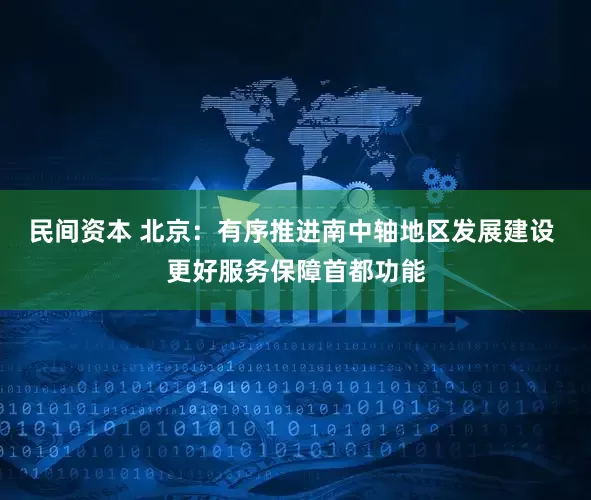 民间资本 北京：有序推进南中轴地区发展建设 更好服务保障首都功能