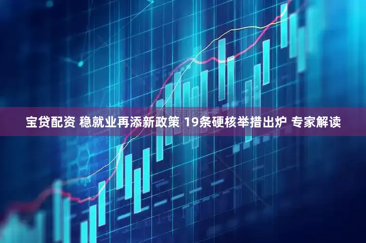 宝贷配资 稳就业再添新政策 19条硬核举措出炉 专家解读
