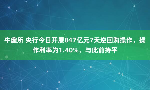 牛鑫所 央行今日开展847亿元7天逆回购操作，操作利率为1.40%，与此前持平