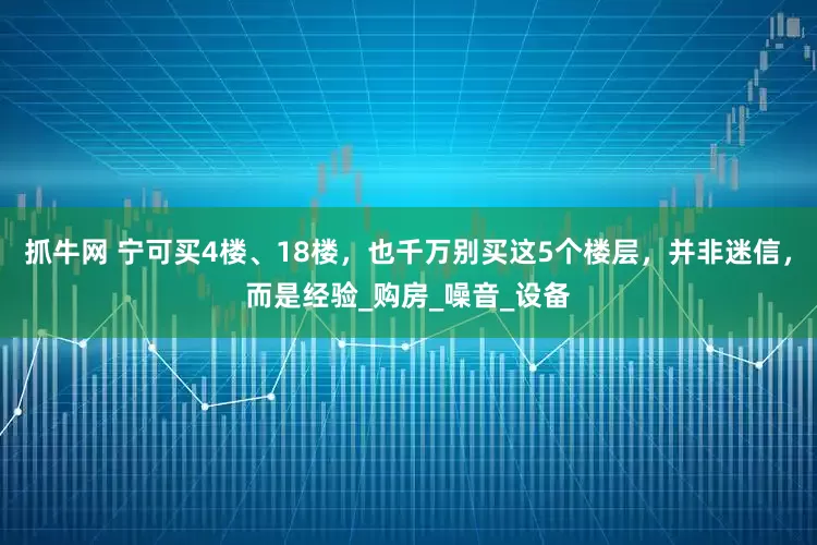 抓牛网 宁可买4楼、18楼，也千万别买这5个楼层，并非迷信，而是经验_购房_噪音_设备