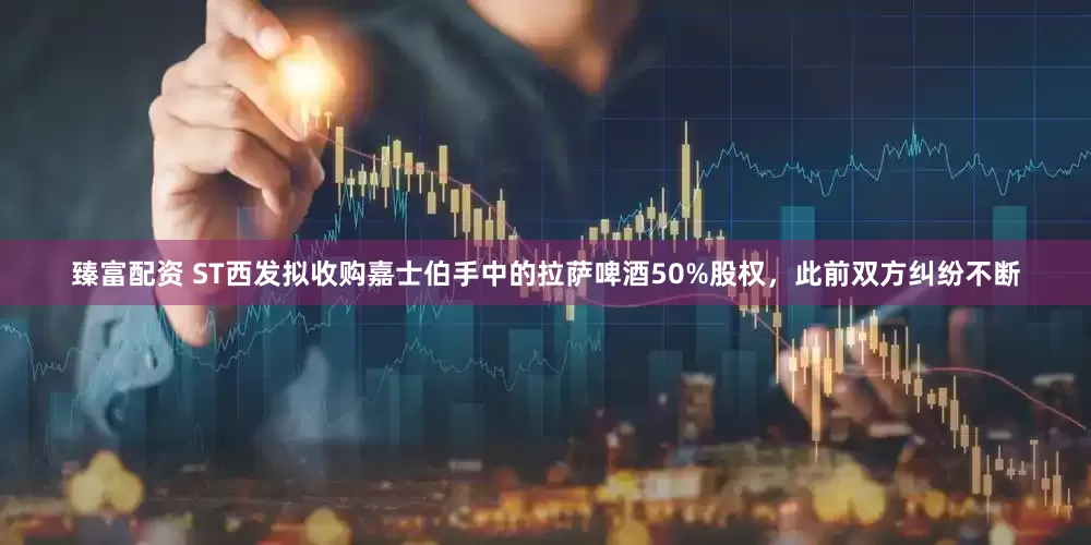 臻富配资 ST西发拟收购嘉士伯手中的拉萨啤酒50%股权，此前双方纠纷不断