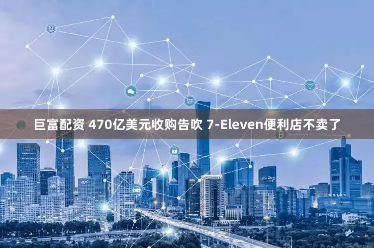 巨富配资 470亿美元收购告吹 7-Eleven便利店不卖了