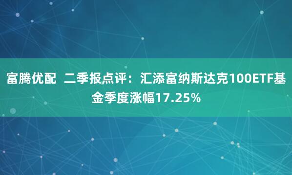 富腾优配  二季报点评：汇添富纳斯达克100ETF基金季度涨幅17.25%
