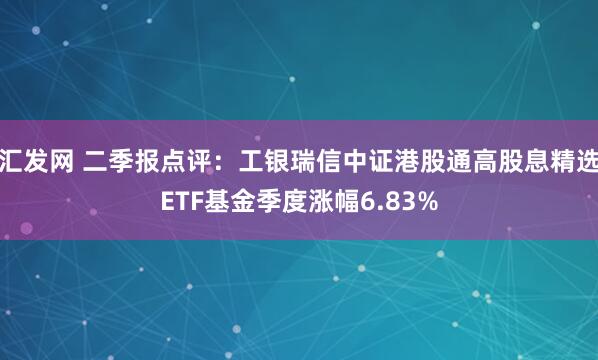 汇发网 二季报点评：工银瑞信中证港股通高股息精选ETF基金季度涨幅6.83%