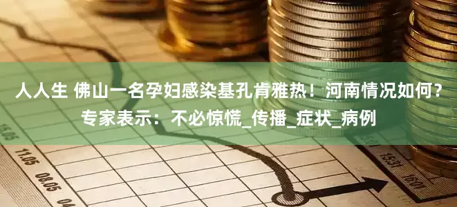 人人生 佛山一名孕妇感染基孔肯雅热！河南情况如何？专家表示：不必惊慌_传播_症状_病例