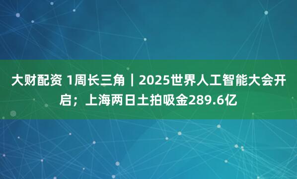大财配资 1周长三角｜2025世界人工智能大会开启；上海两日土拍吸金289.6亿