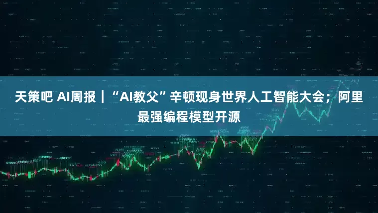 天策吧 AI周报｜“AI教父”辛顿现身世界人工智能大会；阿里最强编程模型开源