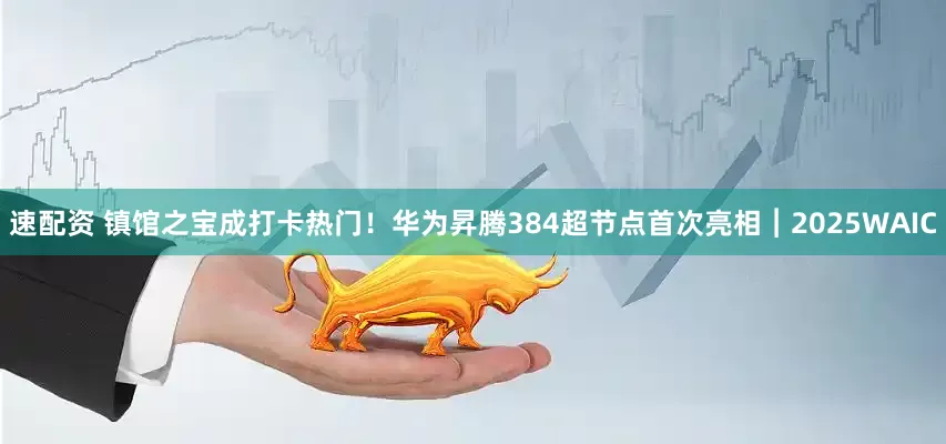 速配资 镇馆之宝成打卡热门！华为昇腾384超节点首次亮相︱2025WAIC