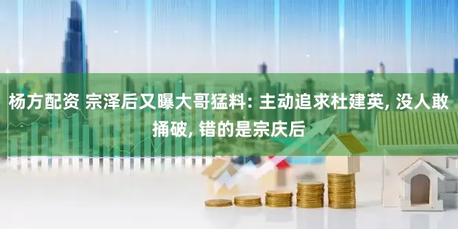 杨方配资 宗泽后又曝大哥猛料: 主动追求杜建英, 没人敢捅破, 错的是宗庆后