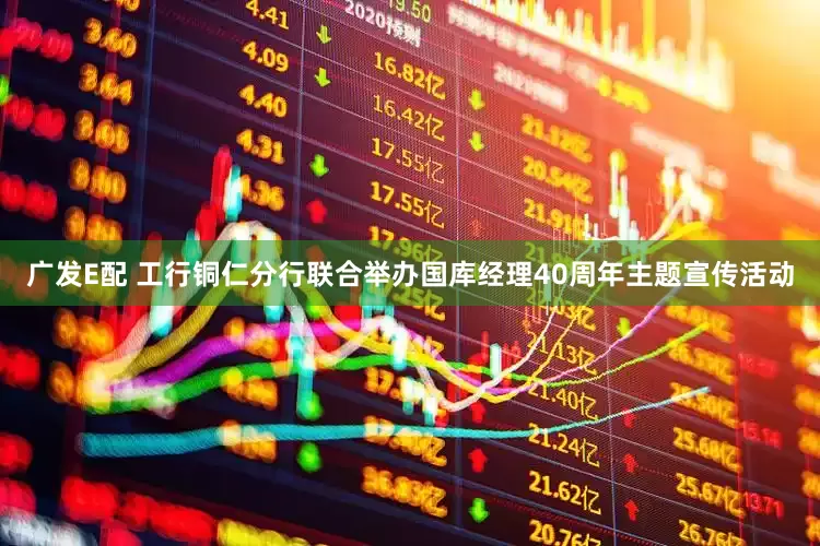 广发E配 工行铜仁分行联合举办国库经理40周年主题宣传活动
