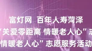 富灯网  百年人寿菏泽中支开展“关爱零距离 情暖老人心”志愿服务活动