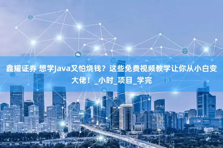 鑫耀证券 想学Java又怕烧钱？这些免费视频教学让你从小白变大佬！_小时_项目_学完
