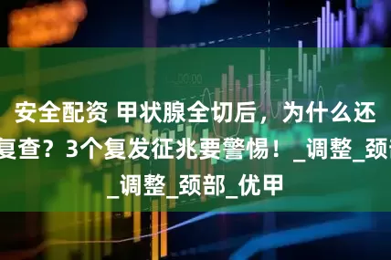 安全配资 甲状腺全切后，为什么还要定期复查？3个复发征兆要警惕！_调整_颈部_优甲