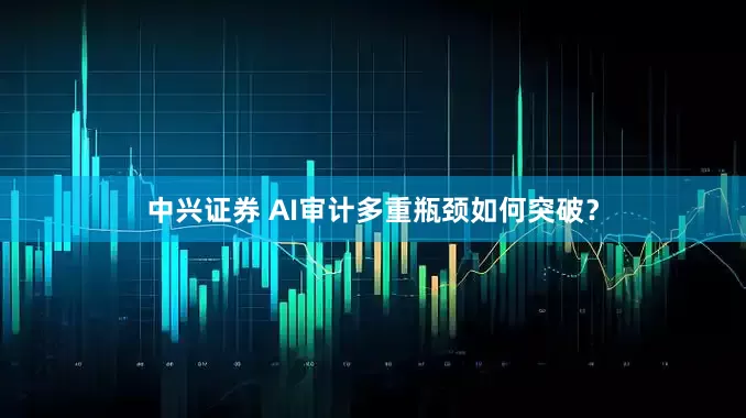中兴证券 AI审计多重瓶颈如何突破？