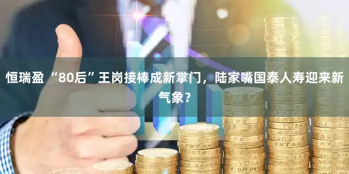 恒瑞盈 “80后”王岗接棒成新掌门，陆家嘴国泰人寿迎来新气象？