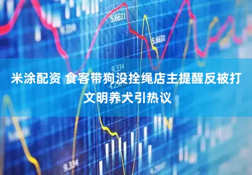 米涂配资 食客带狗没拴绳店主提醒反被打 文明养犬引热议