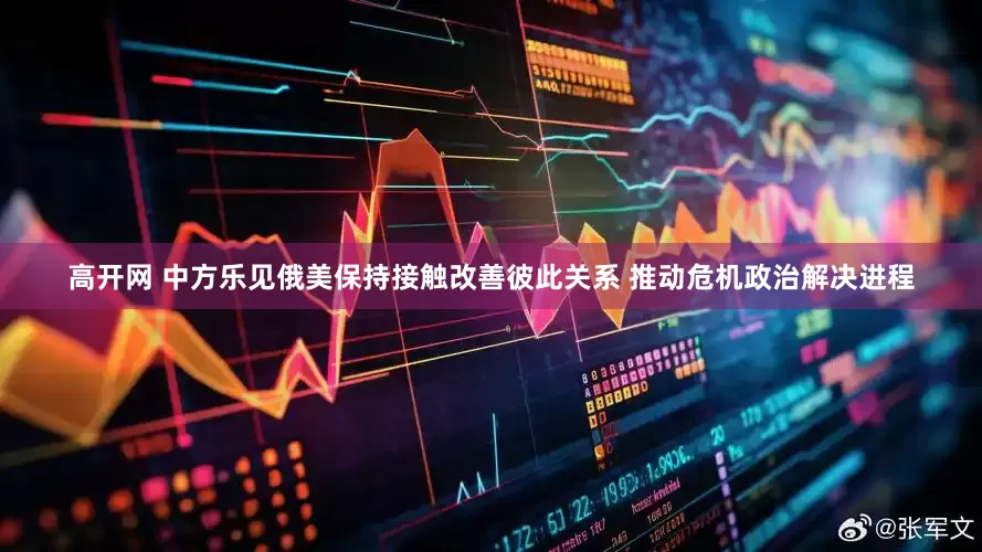 高开网 中方乐见俄美保持接触改善彼此关系 推动危机政治解决进程