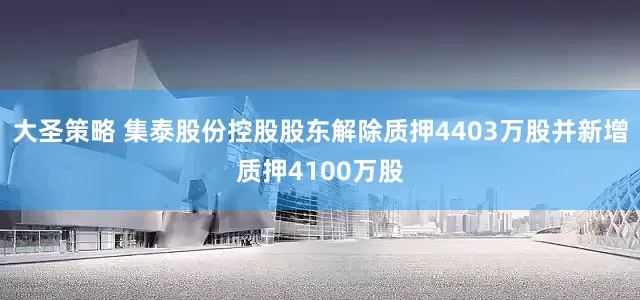 大圣策略 集泰股份控股股东解除质押4403万股并新增质押4100万股