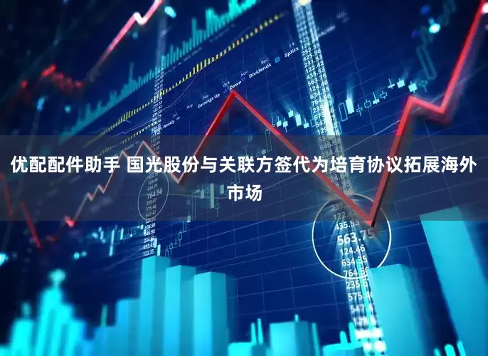 优配配件助手 国光股份与关联方签代为培育协议拓展海外市场