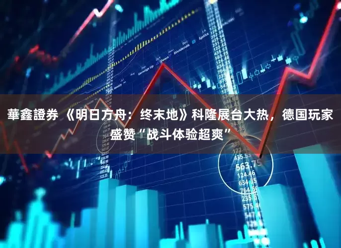 華鑫證券 《明日方舟：终末地》科隆展台大热，德国玩家盛赞“战斗体验超爽”