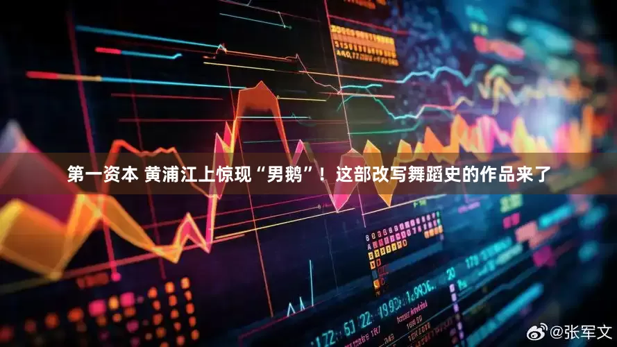 第一资本 黄浦江上惊现“男鹅”！这部改写舞蹈史的作品来了