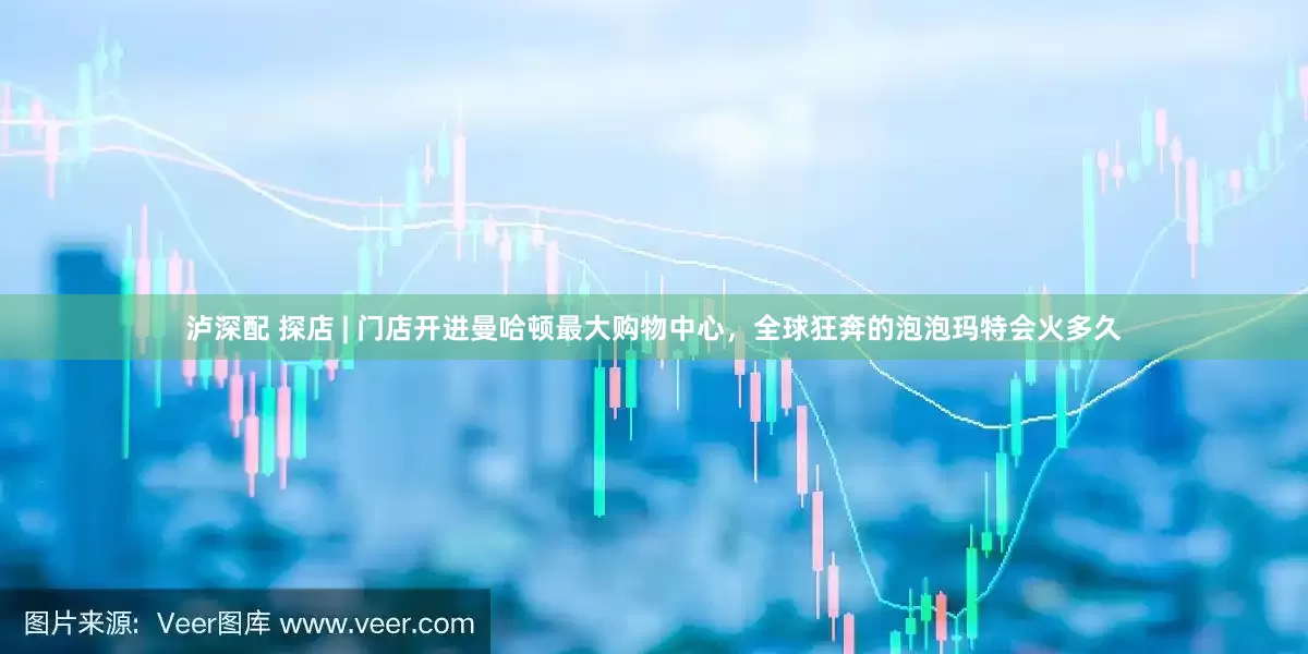 泸深配 探店 | 门店开进曼哈顿最大购物中心，全球狂奔的泡泡玛特会火多久