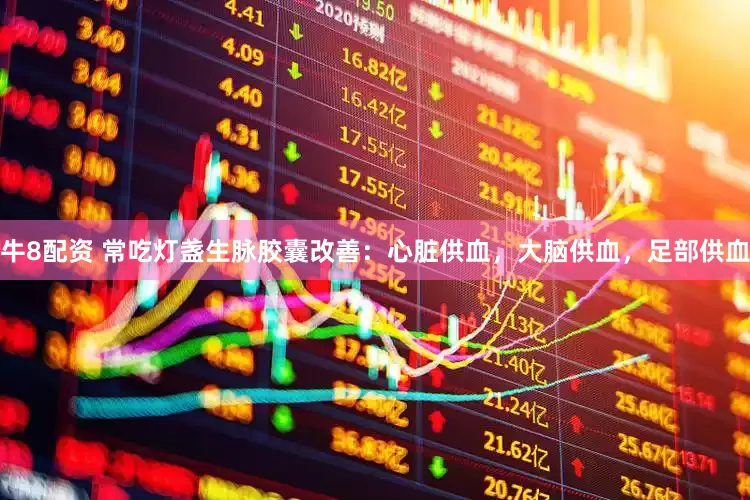 牛8配资 常吃灯盏生脉胶囊改善：心脏供血，大脑供血，足部供血